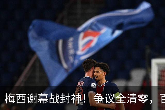 梅西谢幕战封神！争议全清零，百年球王谁还敢质疑